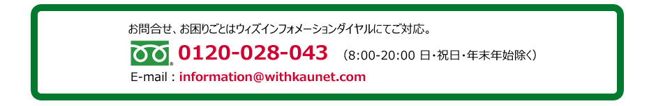 お問合せ、お困りごとは、ウィズインフォメーションダイヤルにて　0120-028-043（8:00-20:00 日・祝日・年末年始を除く）